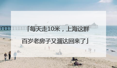 每天走10米，上海这群百岁老房子又溜达回来了