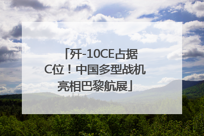 歼-10CE占据C位！中国多型战机亮相巴黎航展