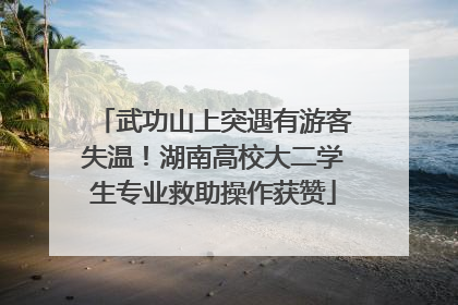 武功山上突遇有游客失温！湖南高校大二学生专业救助操作获赞