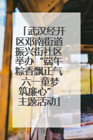 武汉经开区邓南街道振兴街社区举办“端午粽香飘正气 六一童梦筑廉心” 主题活动
