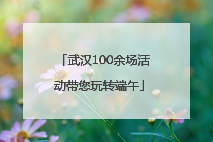 武汉100余场活动带您玩转端午