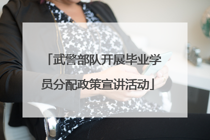 武警部队开展毕业学员分配政策宣讲活动