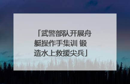 武警部队开展舟艇操作手集训 锻造水上救援尖兵