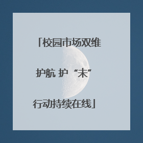 校园市场双维护航 护“未”行动持续在线