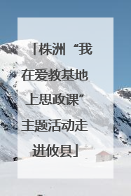 株洲“我在爱教基地上思政课”主题活动走进攸县