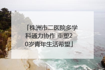 株洲市二医院多学科通力协作 重塑20岁青年生活希望