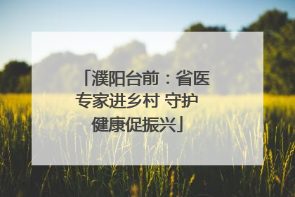 濮阳台前：省医专家进乡村 守护健康促振兴