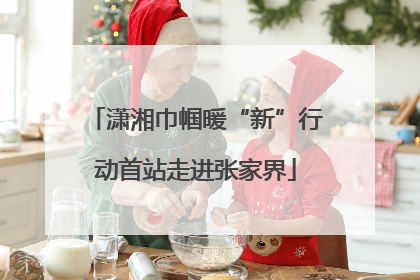 潇湘巾帼暖“新”行动首站走进张家界