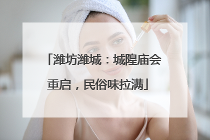 潍坊潍城：城隍庙会重启，民俗味拉满
