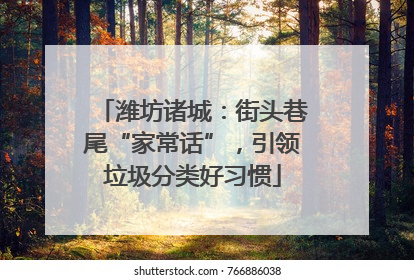 潍坊诸城：街头巷尾“家常话”，引领垃圾分类好习惯