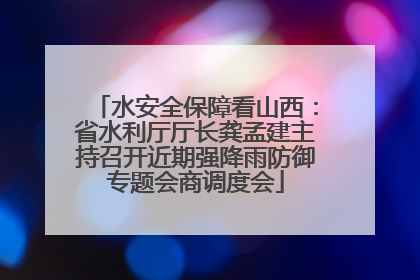 水安全保障看山西：省水利厅厅长龚孟建主持召开近期强降雨防御专题会商调度会