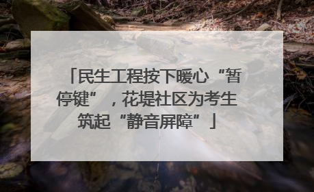 民生工程按下暖心“暂停键”，花堤社区为考生筑起“静音屏障”