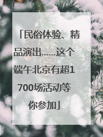 民俗体验、精品演出……这个端午北京有超1700场活动等你参加