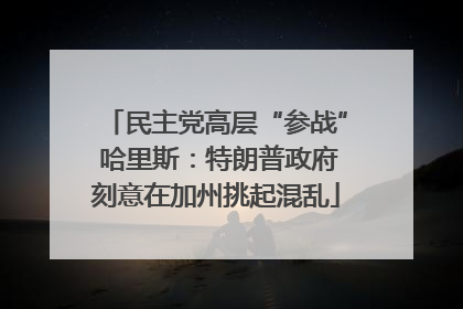 民主党高层“参战” 哈里斯：特朗普政府刻意在加州挑起混乱