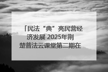 民法“典”亮民营经济发展 2025年荆楚普法云课堂第二期在武汉客厅开讲