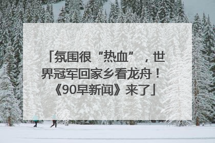 氛围很“热血”，世界冠军回家乡看龙舟！《90早新闻》来了