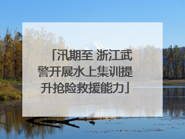 汛期至 浙江武警开展水上集训提升抢险救援能力