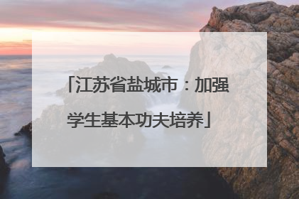 江苏省盐城市：加强学生基本功夫培养