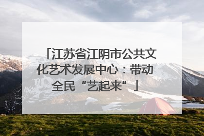 江苏省江阴市公共文化艺术发展中心：带动全民“艺起来”