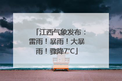 江西气象发布：雷雨！暴雨！大暴雨！骤降7℃