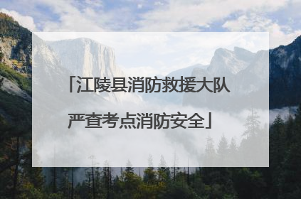 江陵县消防救援大队严查考点消防安全