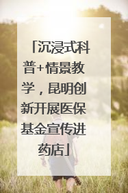 沉浸式科普+情景教学，昆明创新开展医保基金宣传进药店