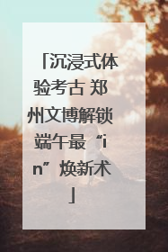 沉浸式体验考古 郑州文博解锁端午最“in”焕新术