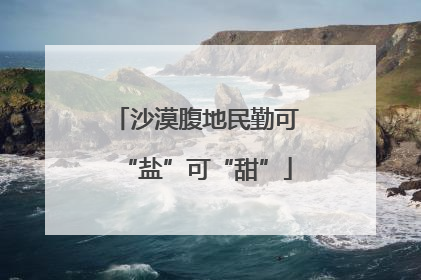沙漠腹地民勤可“盐”可“甜”