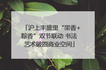沪上丰盛里“墨香+粽香”双节联动 书法艺术破圈商业空间
