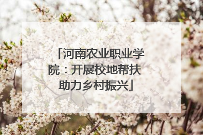 河南农业职业学院：开展校地帮扶 助力乡村振兴