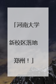 河南大学新校区落地郑州！