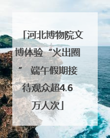 河北博物院文博体验“火出圈” 端午假期接待观众超4.6万人次