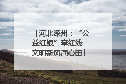 河北深州：“公益红娘”牵红线 文明新风润心田