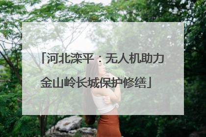 河北滦平：无人机助力金山岭长城保护修缮
