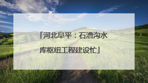 河北阜平：石漕沟水库枢纽工程建设忙