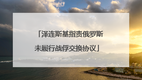 泽连斯基指责俄罗斯未履行战俘交换协议