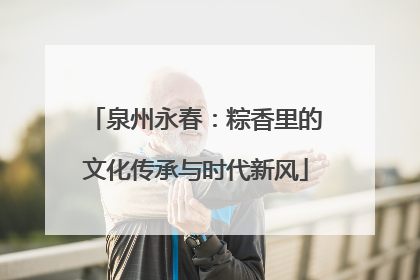 泉州永春：粽香里的文化传承与时代新风