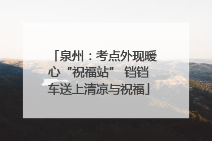 泉州：考点外现暖心“祝福站” 铛铛车送上清凉与祝福