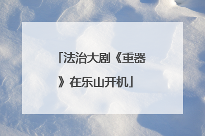法治大剧《重器》在乐山开机