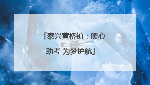 泰兴黄桥镇：暖心助考 为梦护航