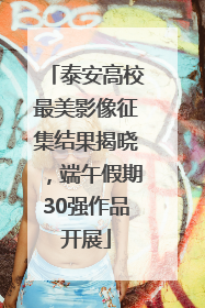 泰安高校最美影像征集结果揭晓，端午假期30强作品开展