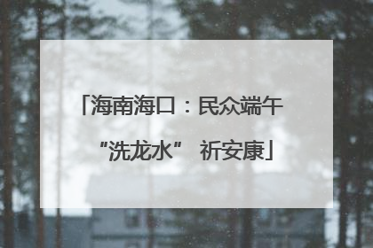 海南海口：民众端午 “洗龙水” 祈安康