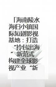 海南陵水海归小镇国际短剧影视基地：打造“拎包出海”新范式 构建全球影视产业“新热土”