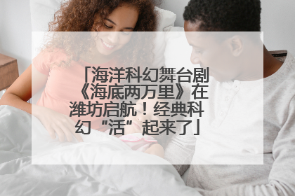 海洋科幻舞台剧《海底两万里》在潍坊启航！经典科幻“活”起来了