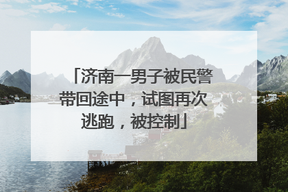 济南一男子被民警带回途中，试图再次逃跑，被控制