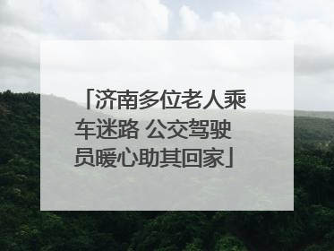 济南多位老人乘车迷路 公交驾驶员暖心助其回家