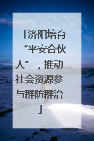 济阳培育“平安合伙人”，推动社会资源参与群防群治
