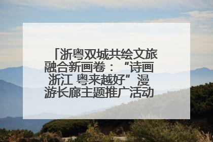 浙粤双城共绘文旅融合新画卷：“诗画浙江 粤来越好”漫游长廊主题推广活动在广州花城汇启幕