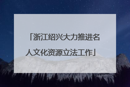 浙江绍兴大力推进名人文化资源立法工作