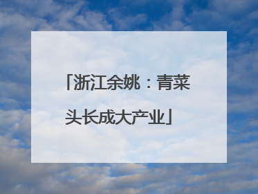 浙江余姚：青菜头长成大产业